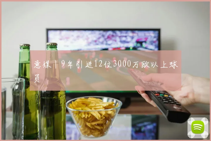 意媒丨9年引进12位3000万欧以上球员