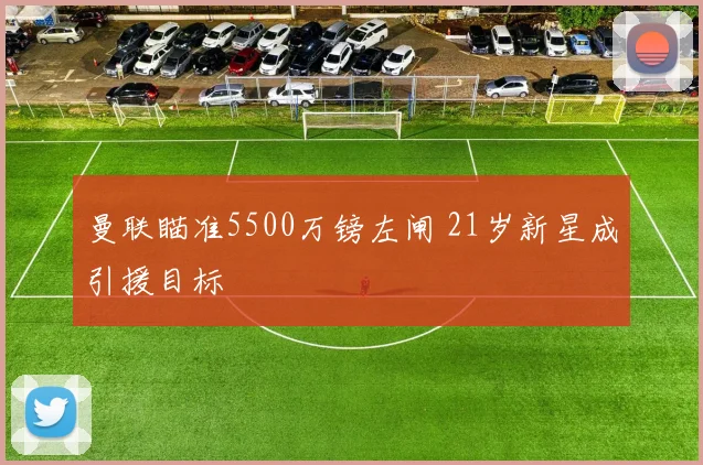 曼联瞄准5500万镑左闸 21岁新星成引援目标