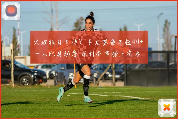 文班指日可待？季后赛最年轻40+ 一人比肩幼詹 东科乔华榜上有名
