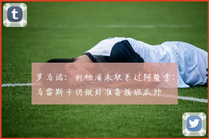 罗马诺：利物浦未联系过阿隆索；马雷斯卡仍做好准备接班瓜帅