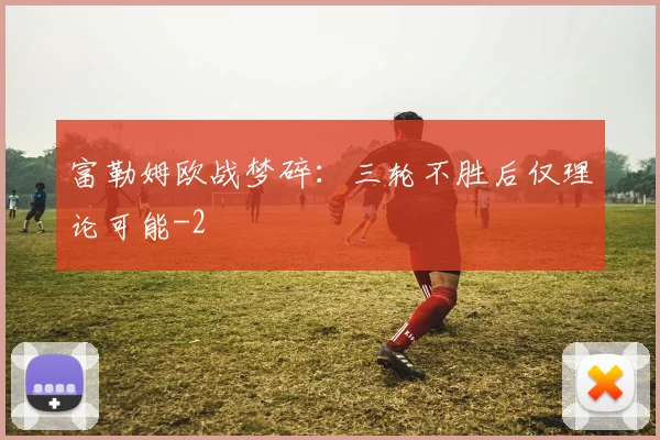 富勒姆欧战梦碎：三轮不胜后仅理论可能