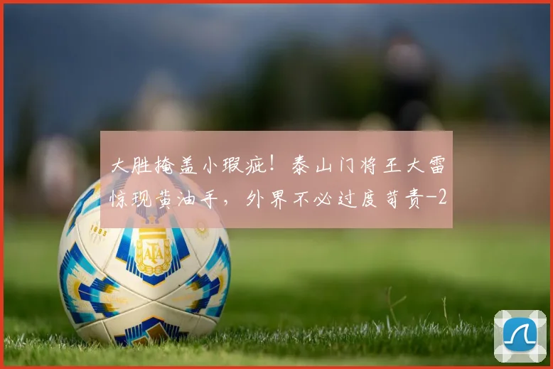 大胜掩盖小瑕疵！泰山门将王大雷惊现黄油手，外界不必过度苛责