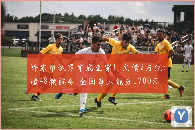 许家印认罪牢底坐穿！欠债2万亿：造48艘航母 全国每人能分1700元_网易订阅