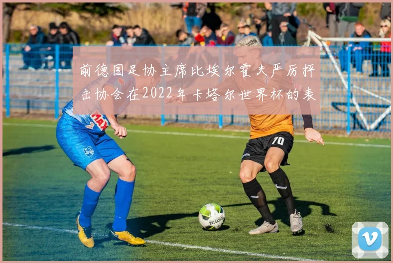 前德国足协主席比埃尔霍夫严厉抨击协会在2022年卡塔尔世界杯的表现