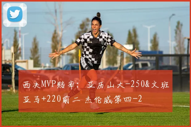 西决MVP赔率：亚历山大-250&文班亚马+220前二 杰伦威第四