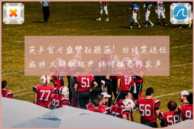 英乒官方盛赞孙颖莎！刘诗雯连任成功 大胖献经典 林诗栋恩师发声