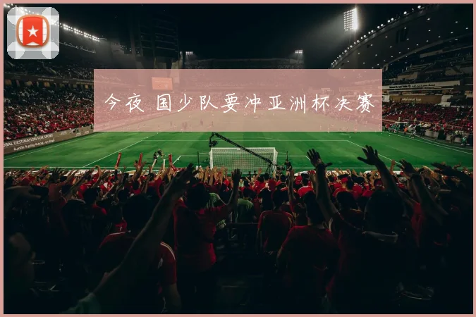 今夜 国少队要冲亚洲杯决赛
