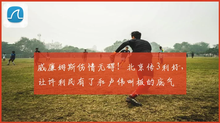 威廉姆斯伤情无碍！北京传3利好，让许利民有了和卢伟叫板的底气