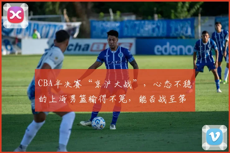 CBA半决赛“京沪大战”，心态不稳的上海男篮输得不冤，能否战至第五回合？