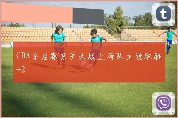 CBA季后赛京沪大战上海队主场取胜