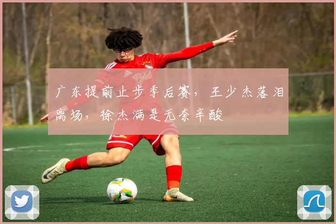 广东提前止步季后赛，王少杰落泪离场，徐杰满是无奈辛酸
