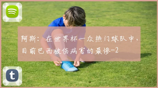 阿斯：在世界杯一众热门球队中，目前巴西被伤病害的最惨