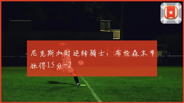尼克斯加时逆转骑士，布伦森末节独得15分