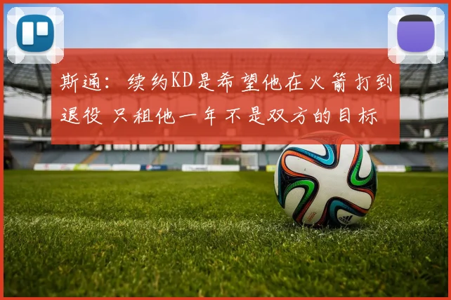 斯通：续约KD是希望他在火箭打到退役 只租他一年不是双方的目标