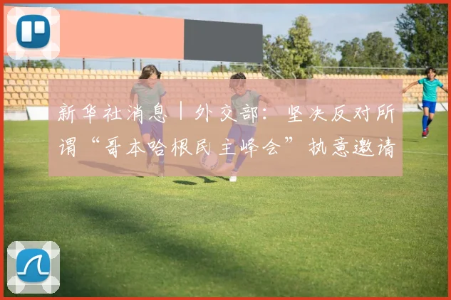 新华社消息｜外交部：坚决反对所谓“哥本哈根民主峰会”执意邀请“台独”分子大放厥词