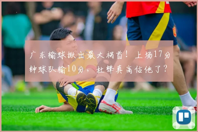 广东输球揪出最大祸首！上场17分钟球队输10分，杜锋真高估他了？