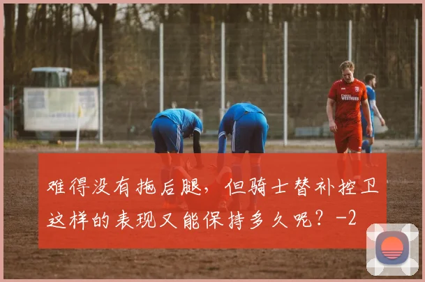 难得没有拖后腿，但骑士替补控卫这样的表现又能保持多久呢？