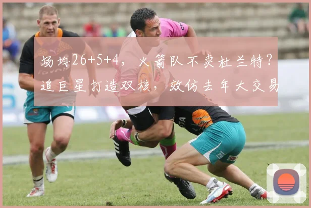 场均26+5+4，火箭队不卖杜兰特？追巨星打造双核，效仿去年大交易