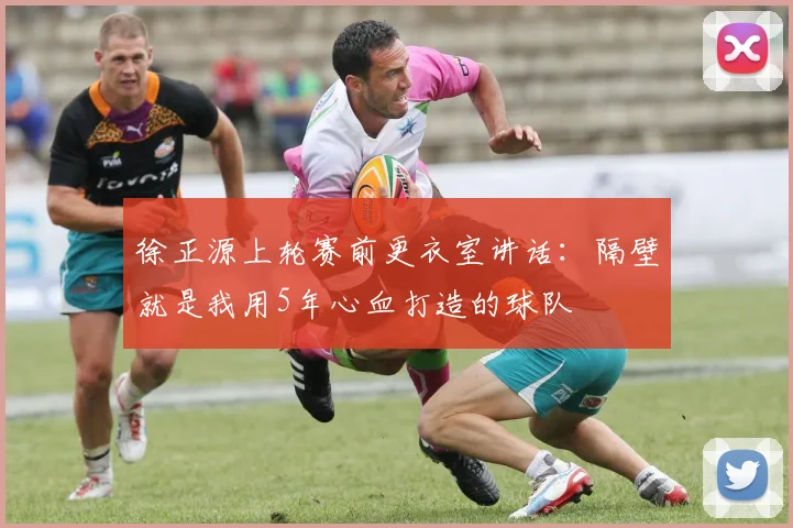 徐正源上轮赛前更衣室讲话：隔壁就是我用5年心血打造的球队