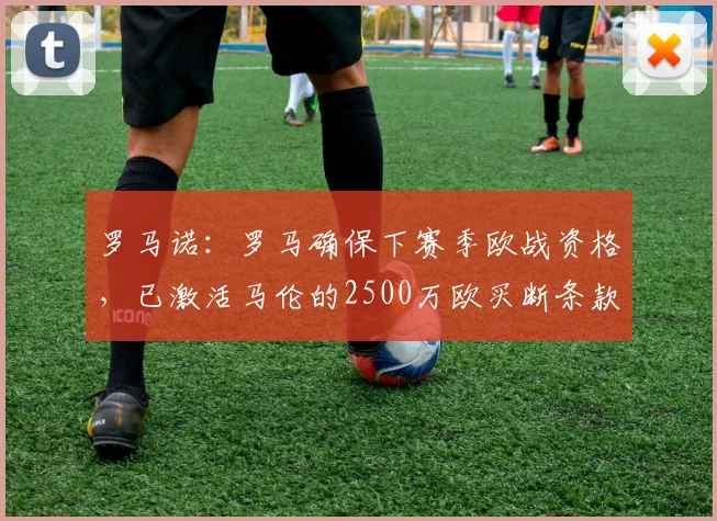 罗马诺：罗马确保下赛季欧战资格，已激活马伦的2500万欧买断条款