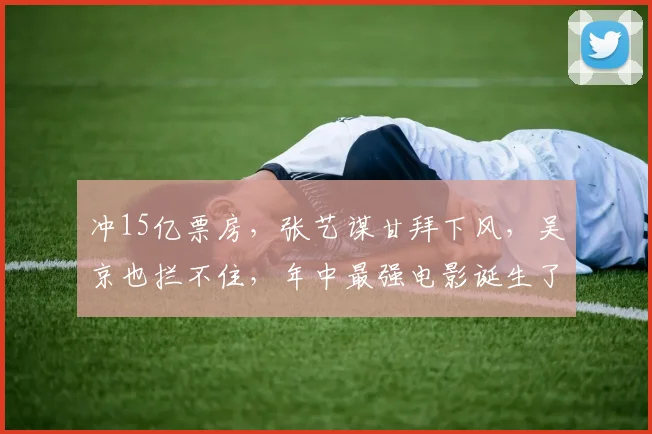 冲15亿票房，张艺谋甘拜下风，吴京也拦不住，年中最强电影诞生了