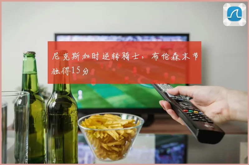 尼克斯加时逆转骑士，布伦森末节独得15分