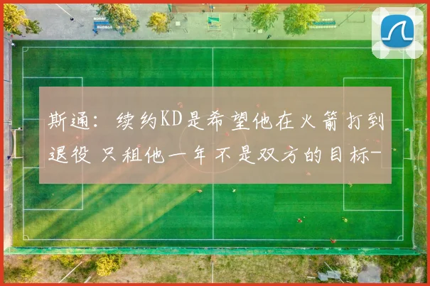 斯通：续约KD是希望他在火箭打到退役 只租他一年不是双方的目标