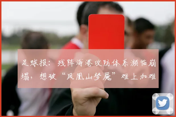 足球报：残阵海港攻防体系濒临崩塌，想破“凤凰山梦魇”难上加难