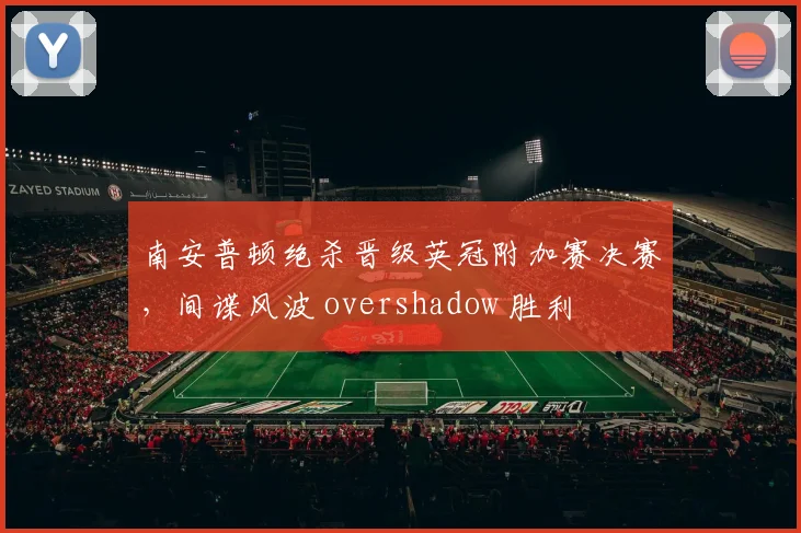 南安普顿绝杀晋级英冠附加赛决赛，间谍风波 overshadow 胜利