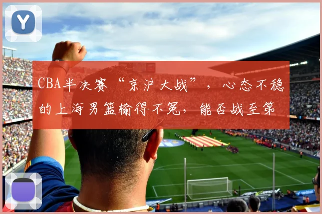 CBA半决赛“京沪大战”，心态不稳的上海男篮输得不冤，能否战至第五回合？