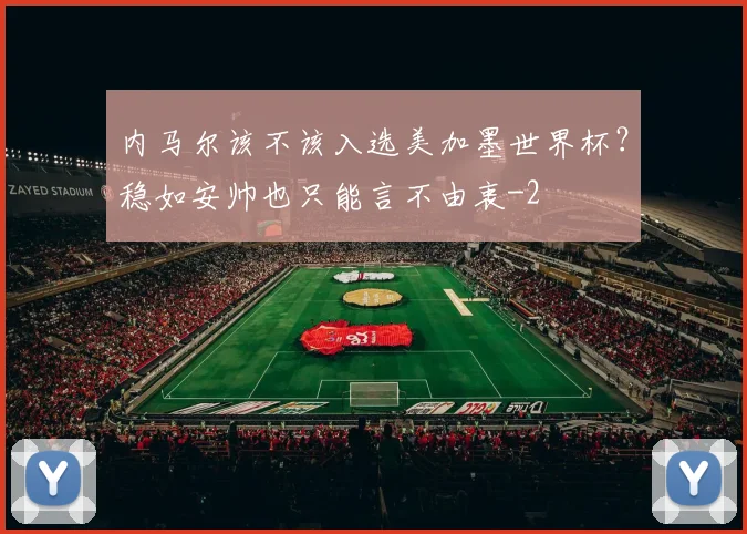 内马尔该不该入选美加墨世界杯？稳如安帅也只能言不由衷