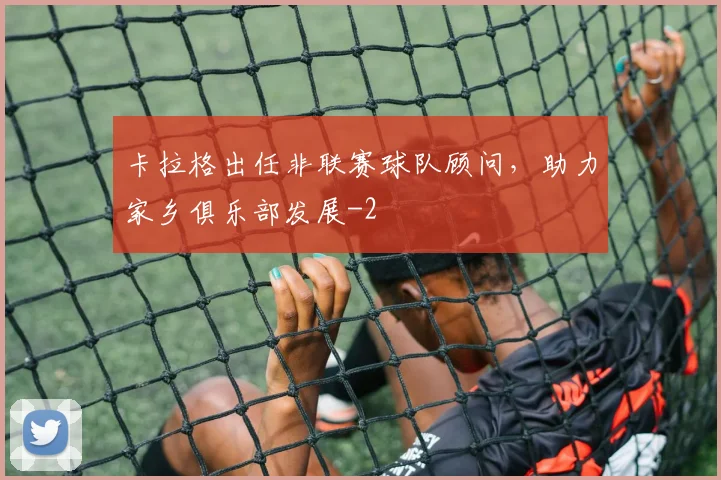 卡拉格出任非联赛球队顾问，助力家乡俱乐部发展