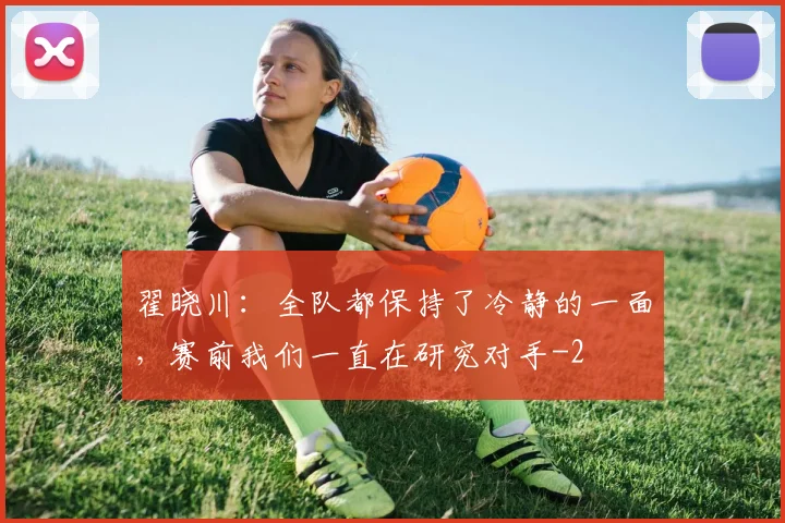 翟晓川：全队都保持了冷静的一面，赛前我们一直在研究对手
