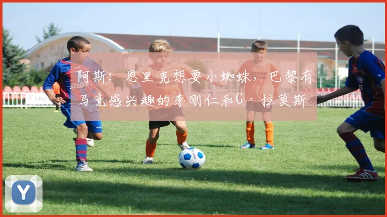 阿斯：恩里克想要小蜘蛛，巴黎有马竞感兴趣的李刚仁和G·拉莫斯
