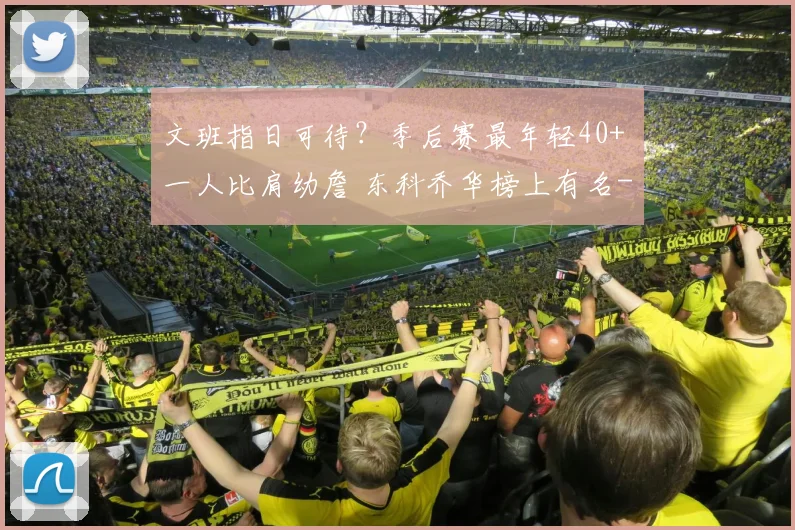 文班指日可待？季后赛最年轻40+ 一人比肩幼詹 东科乔华榜上有名
