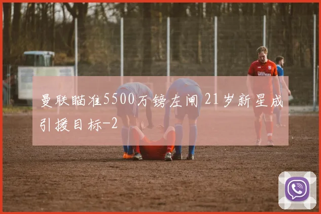 曼联瞄准5500万镑左闸 21岁新星成引援目标