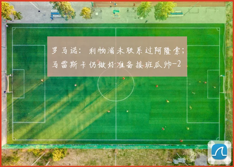 罗马诺：利物浦未联系过阿隆索；马雷斯卡仍做好准备接班瓜帅