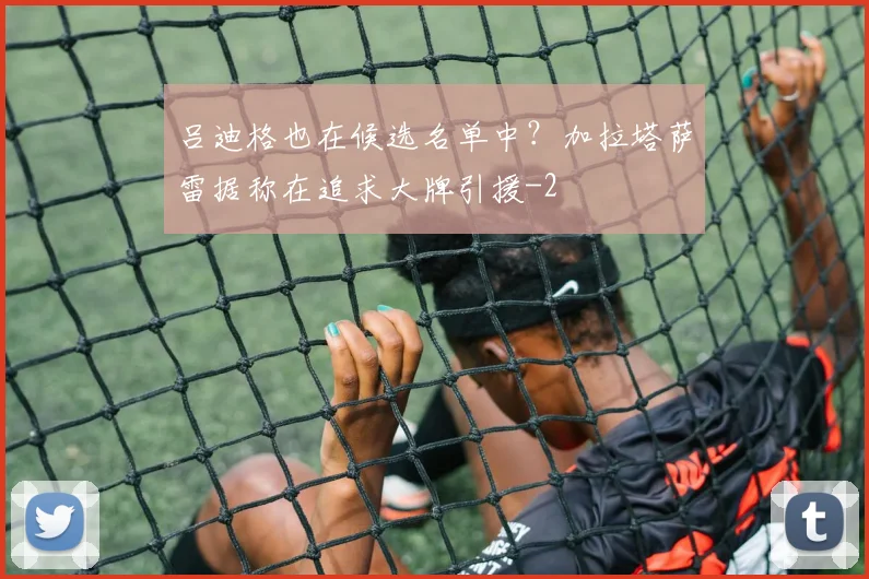 吕迪格也在候选名单中？加拉塔萨雷据称在追求大牌引援