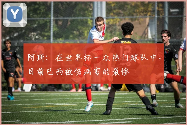 阿斯：在世界杯一众热门球队中，目前巴西被伤病害的最惨
