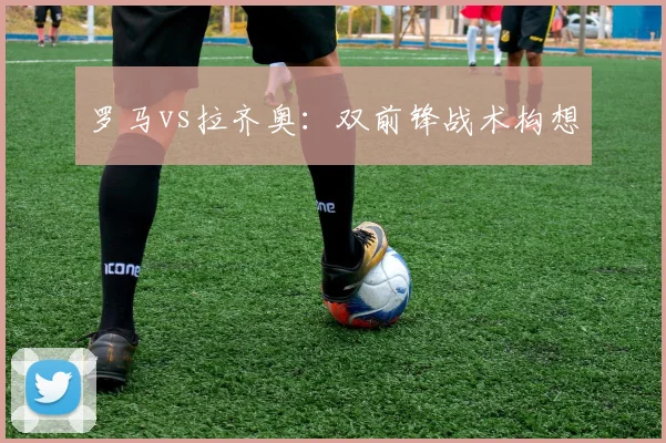 罗马vs拉齐奥：双前锋战术构想
