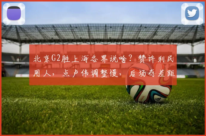 北京G2胜上海各界说啥？赞许利民用人，点卢伟调整慢，后场存差距