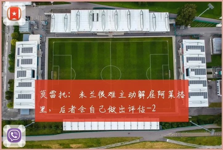 莫雷托：米兰很难主动解雇阿莱格里，后者会自己做出评估
