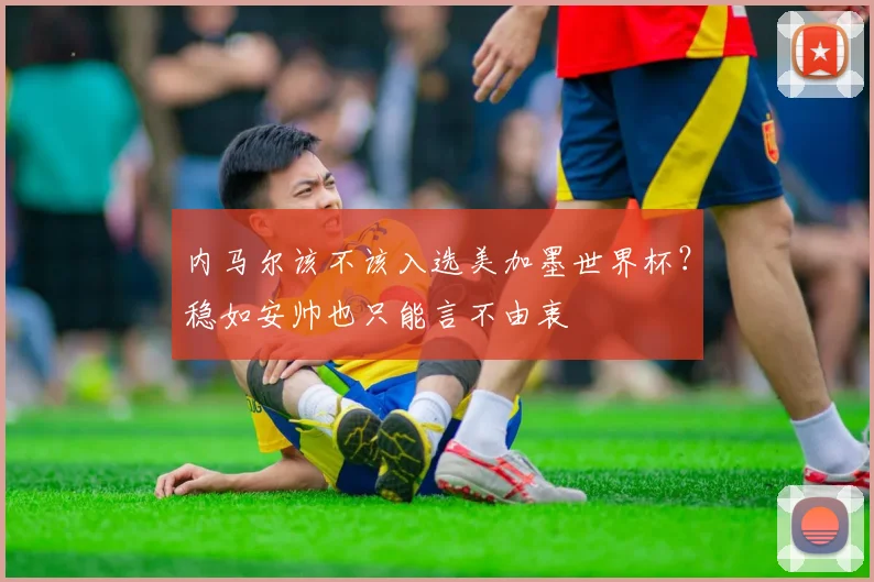 内马尔该不该入选美加墨世界杯？稳如安帅也只能言不由衷