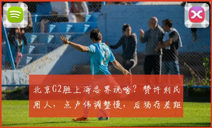 北京G2胜上海各界说啥？赞许利民用人，点卢伟调整慢，后场存差距