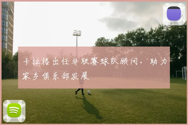 卡拉格出任非联赛球队顾问，助力家乡俱乐部发展