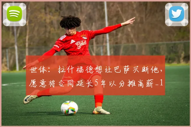 世体：拉什福德想让巴萨买断他，愿意将合同延长5年以分摊高薪_1