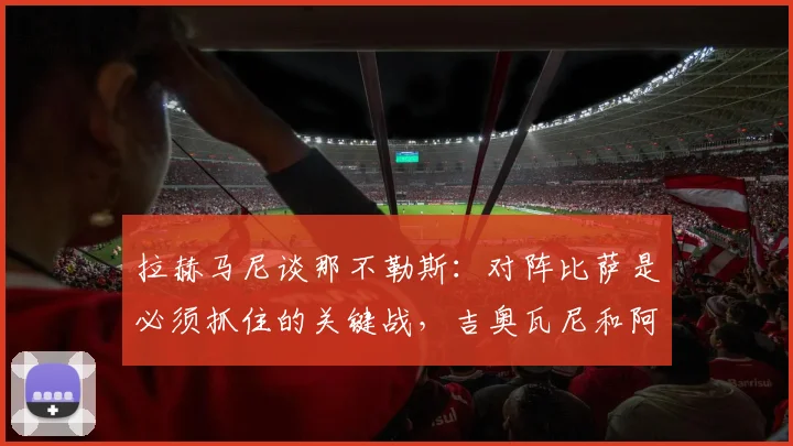 拉赫马尼谈那不勒斯：对阵比萨是必须抓住的关键战，吉奥瓦尼和阿利松最难防守