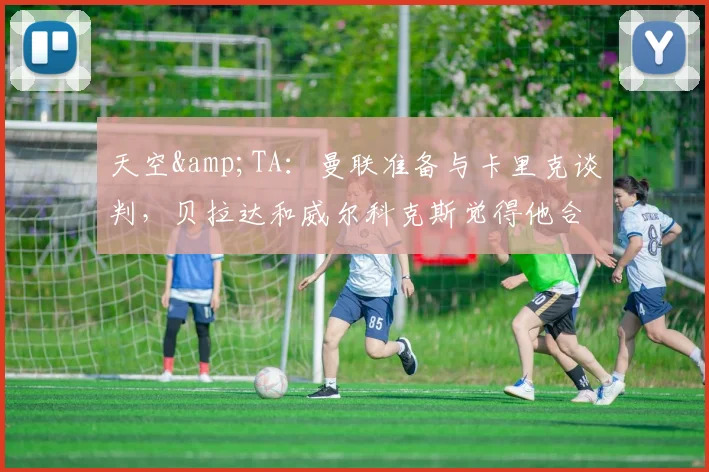 天空&amp;TA：曼联准备与卡里克谈判，贝拉达和威尔科克斯觉得他合适