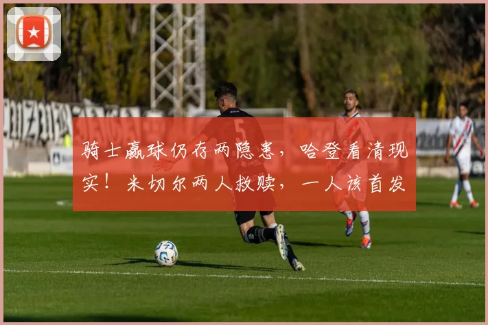 骑士赢球仍存两隐患，哈登看清现实！米切尔两人救赎，一人该首发