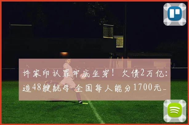 许家印认罪牢底坐穿！欠债2万亿：造48艘航母 全国每人能分1700元_网易订阅